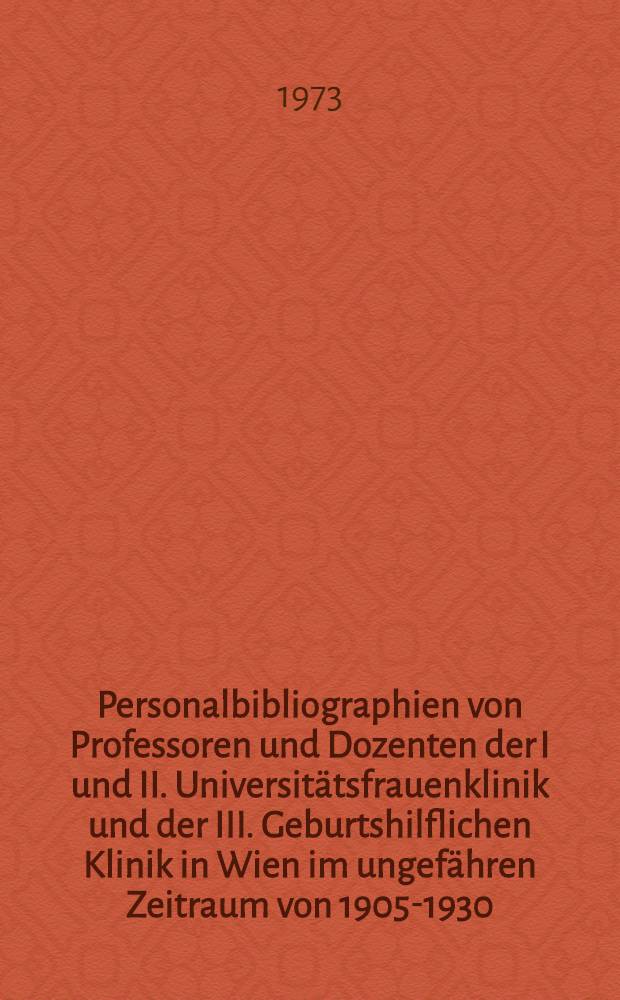 Personalbibliographien von Professoren und Dozenten der I und II. Universitätsfrauenklinik und der III. Geburtshilflichen Klinik in Wien im ungefähren Zeitraum von 1905-1930 : Mit kurzen biographischen Angaben und Überblick über die Hauptarbeitsgebiete : Inaug.-Diss. ... der ... Med. Fak. der ... Univ. Erlangen-Nürnberg