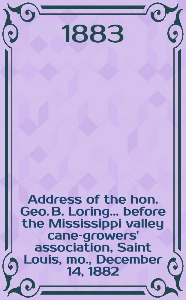 Address of the hon. Geo. B. Loring ... before the Mississippi valley cane-growers' association, Saint Louis, mo., December 14, 1882