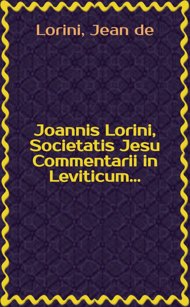 Joannis Lorini, Societatis Jesu Commentarii in Leviticum ... : Ed. 2-a castigatior : Cum indicibus locupletissimis locorum S. Scripturae, rerumque lectu digniorum ..