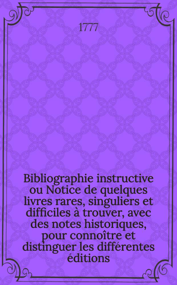 Bibliographie instructive ou Notice de quelques livres rares, singuliers et difficiles à trouver, avec des notes historiques, pour connoître et distinguer les différentes éditions, et leur valeur dans le commerce