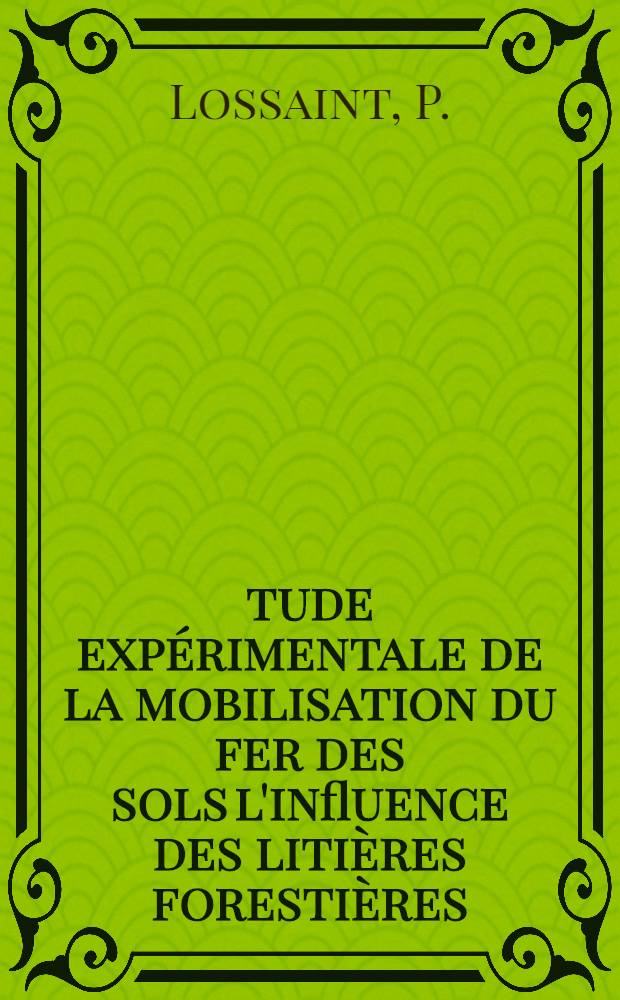 Étude expérimentale de la mobilisation du fer des sols l'influence des litières forestières: 1-re thèse; Propositions données par la Faculté: 2-e thèse: Thèses présentées à ... l'Univ. de Strasbourg ... / par P. Lossaint