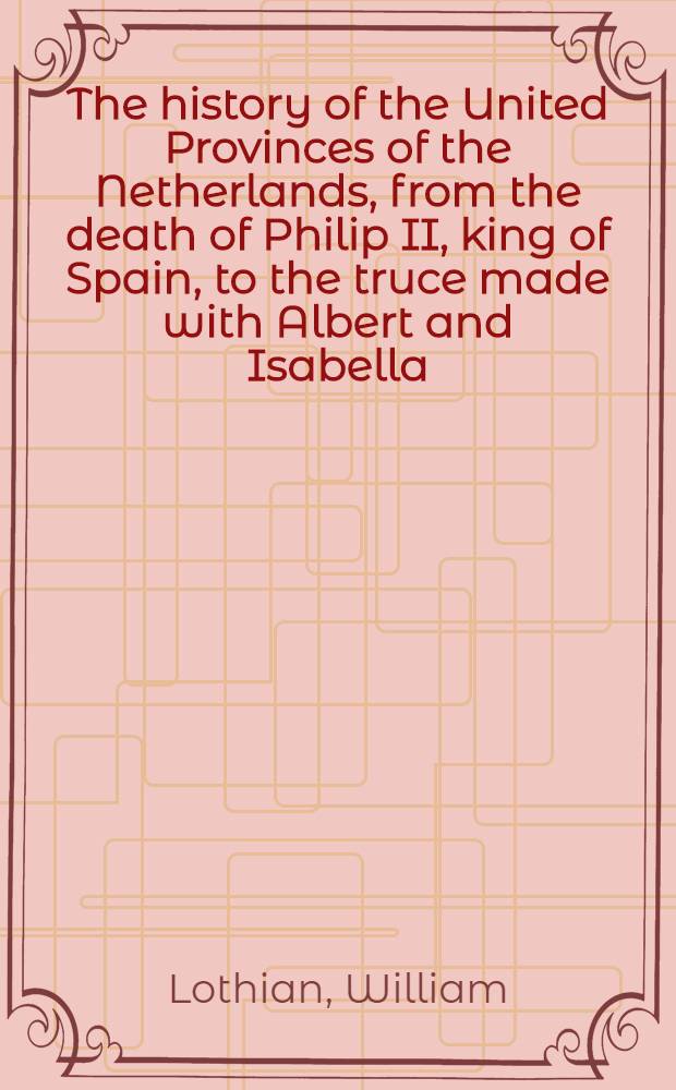 The history of the United Provinces of the Netherlands, from the death of Philip II, king of Spain, to the truce made with Albert and Isabella