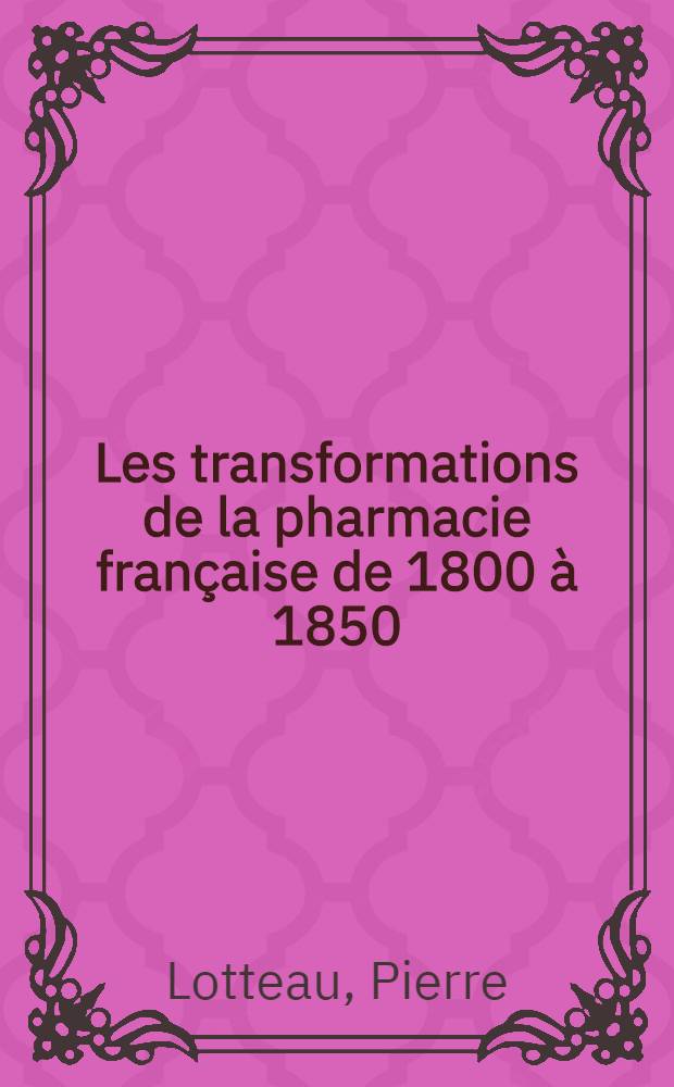 Les transformations de la pharmacie française de 1800 à 1850 : Thèse, présentée ... pour obtenir le titre de docteur de l'Univ. (mention: pharmacie)