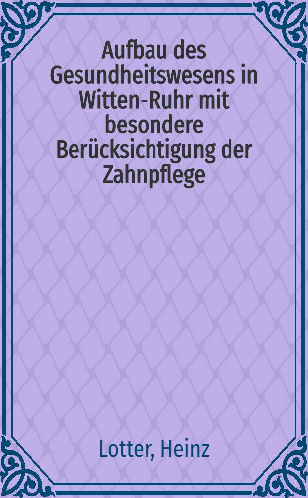 Aufbau des Gesundheitswesens in Witten-Ruhr mit besondere Berücksichtigung der Zahnpflege : Inaug.-Diss. zur Erlangung der zahnärztlichen Doktorwürde der ... Universität zu Münster i. W