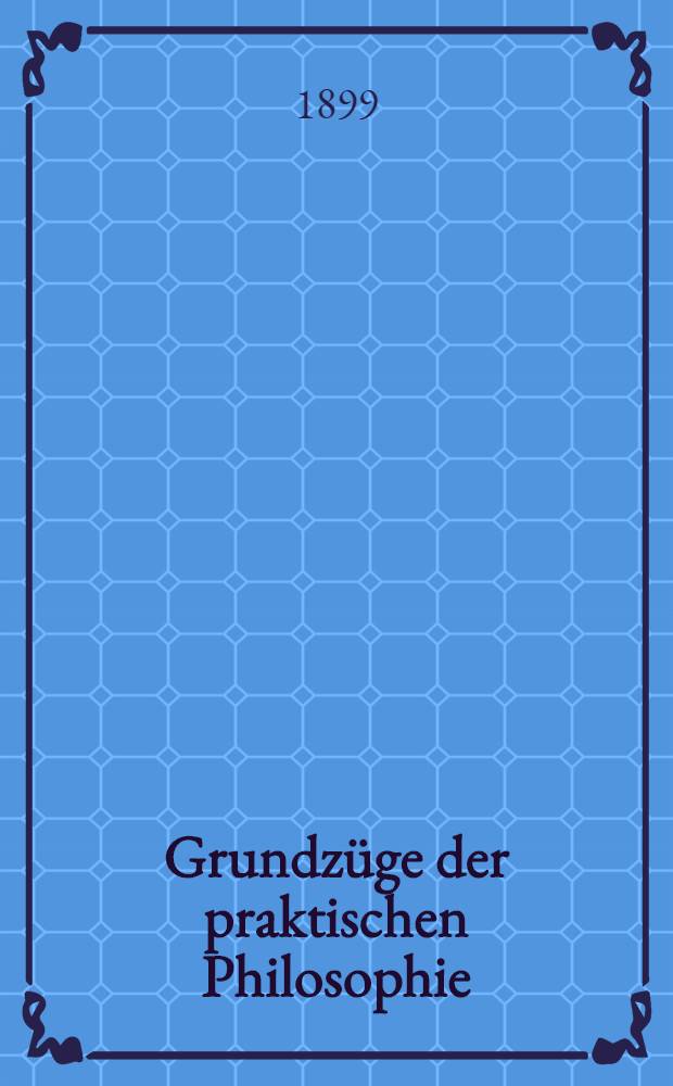 Grundzüge der praktischen Philosophie : Diktate aus den Vorlesungen