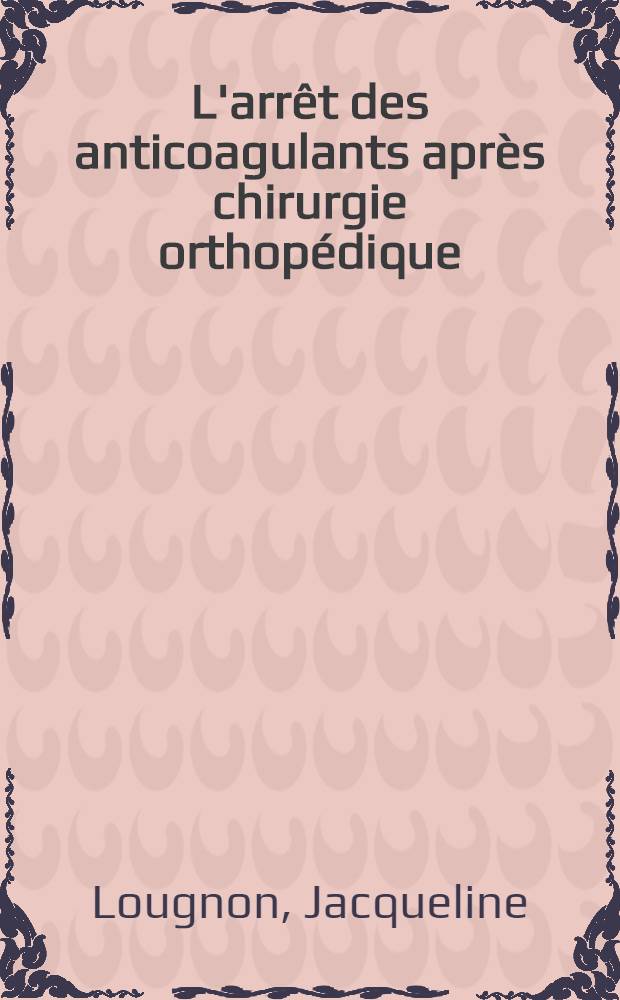 L'arrêt des anticoagulants après chirurgie orthopédique : Critères de suspension vus par 150 chirurgiens incités à se prononcer : Notions de thérapeutique préventive : Thèse ..