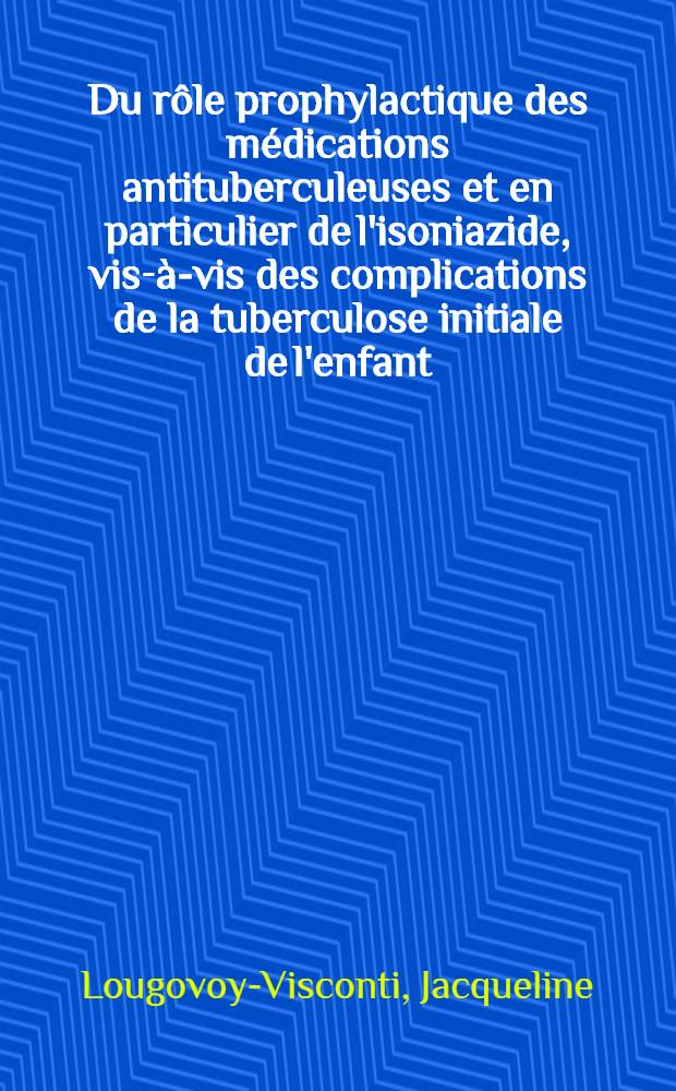 Du rôle prophylactique des médications antituberculeuses et en particulier de l'isoniazide, vis-à-vis des complications de la tuberculose initiale de l'enfant : (Étude comparative de deux groupes d'enfants traités et non traités, en milieu préventorial) : Préventorium d'Yerres (S. & O) : Thèse pour le doctorat en méd. (diplôme d'État)