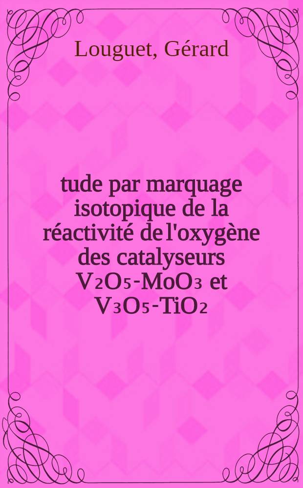 Étude par marquage isotopique de la réactivité de l'oxygène des catalyseurs V₂O₅-MoO₃ et V₃O₅-TiO₂ : Thèse prés. à l'Univ. de Poitiers
