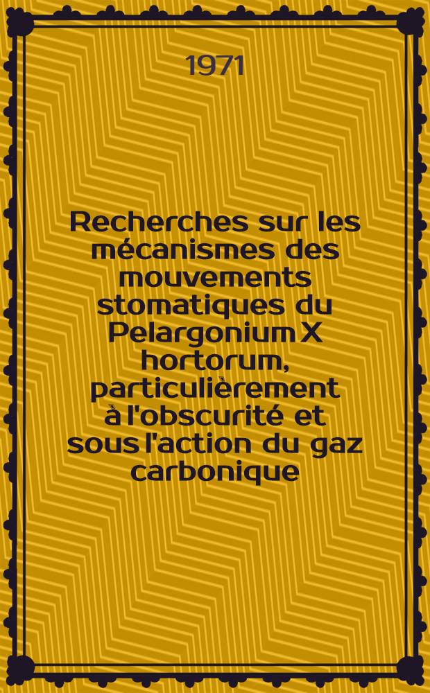 Recherches sur les mécanismes des mouvements stomatiques du Pelargonium X hortorum, particulièrement à l'obscurité et sous l'action du gaz carbonique : Thèse ... prés. à la Fac. des sciences de l'Univ. de Paris ..