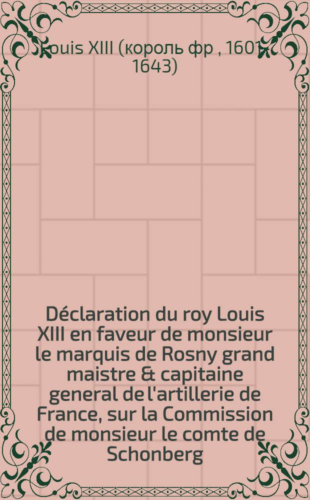 Déclaration du roy [Louis XIII] en faveur de monsieur le marquis de Rosny grand maistre & capitaine general de l'artillerie de France, sur la Commission de monsieur le comte de Schonberg