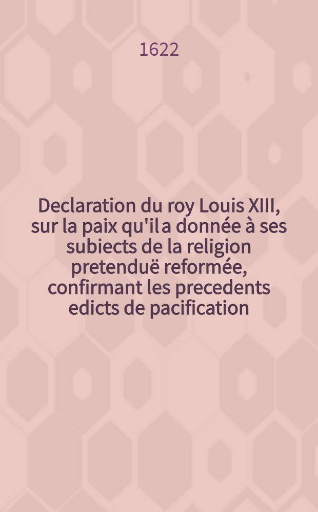 Declaration du roy [Louis XIII], sur la paix qu'il a donnée à ses subiects de la religion pretenduë reformée, confirmant les precedents edicts de pacification : Publ. en Parlement le vingt uniesme novembre 1622