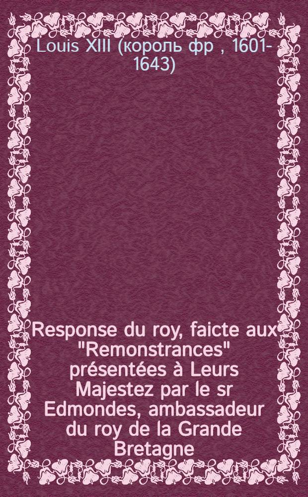Response du roy, faicte aux "Remonstrances" présentées à Leurs Majestez par le sr Edmondes, ambassadeur du roy de la Grande Bretagne