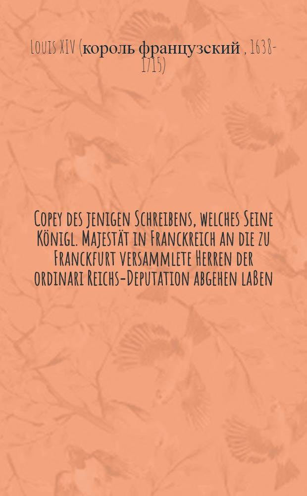 Copey des jenigen Schreibens, welches Seine Königl. Majestät in Franckreich an die zu Franckfurt versammlete Herren der ordinari Reichs-Deputation abgehen laßen, betreffend die dem König in Schweden schuldige Leistung der Garantie wegen seiner im Reich habenden Länder und zu Erhaltung des allgemeinen Friedens im Römischen Reiche : Auß dem Frantzösischen in das Teutsche übersetzet