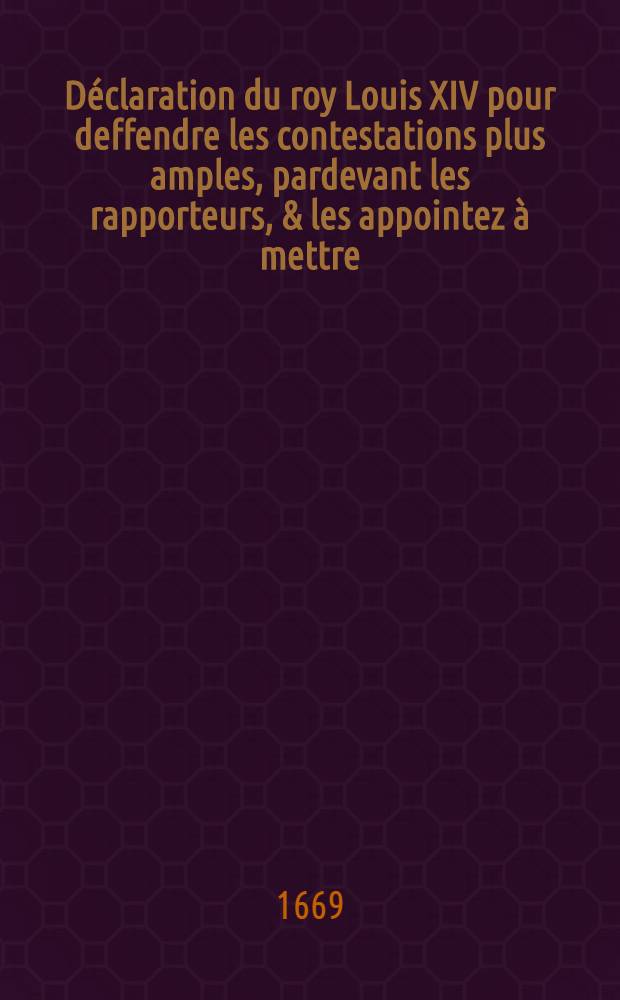 Déclaration du roy [Louis XIV] pour deffendre les contestations plus amples, pardevant les rapporteurs, & les appointez à mettre : Vérifiée en Parlement le 13. aoust 1669