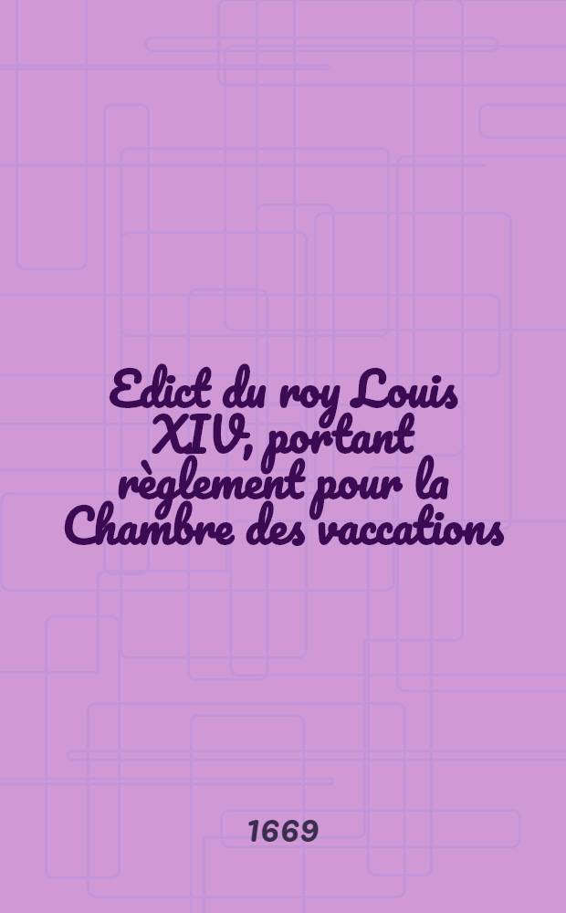 Edict du roy [Louis XIV], portant règlement pour la Chambre des vaccations : Vérifié en Parlement le treizième aoust 1669