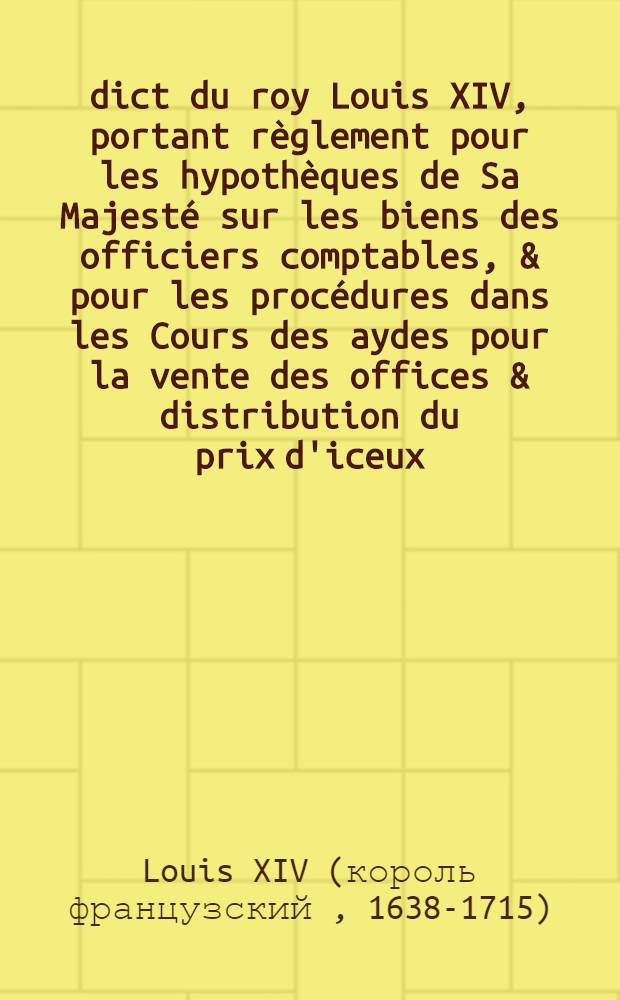 Édict du roy [Louis XIV], portant règlement pour les hypothèques de Sa Majesté sur les biens des officiers comptables, & pour les procédures dans les Cours des aydes pour la vente des offices & distribution du prix d'iceux : Vérifié en la Chambre des comptes & Cour des aydes, le treizième aoust 1669