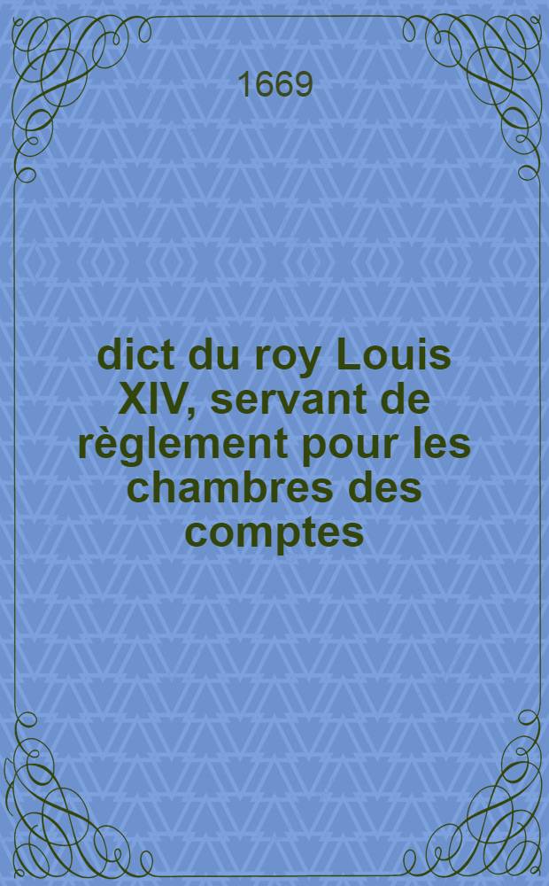 Édict du roy [Louis XIV], servant de règlement pour les chambres des comptes : Vérifié en la Chambre des comptes, le 13. jour d'aoust 1669