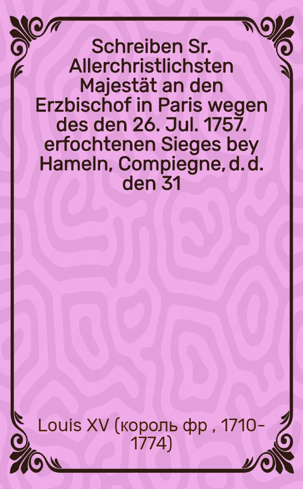 Schreiben Sr. Allerchristlichsten Majestät an den Erzbischof in Paris wegen des den 26. Jul. 1757. erfochtenen Sieges bey Hameln, Compiegne, d. d. den 31. Jul. 1757. : Nebst dem Mandement des Erzbischofs an die Geistlichkeit seiner Diöces das Te Deum laudamus dieserwegen abzusingen