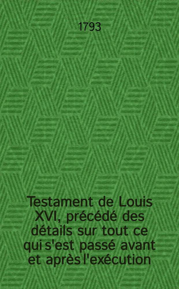 Testament de Louis XVI, précédé des détails sur tout ce qui s'est passé avant et après l'exécution