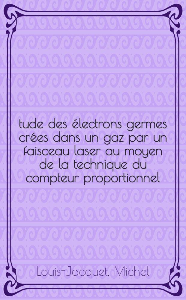 Étude des électrons germes crées dans un gaz par un faisceau laser au moyen de la technique du compteur proportionnel : Thèse prés. à la Fac. des sciences d'Orsay de l'Univ. de Paris ..