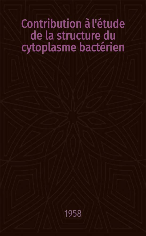 Contribution &agrave; l'&eacute;tude de la structure du cytoplasme bact&eacute;rien : Travail du laboratoire de bact&eacute;riologie de la Section technique de recherches et d'&eacute;tudes des services de sant&eacute; des arm&eacute;es ... : Th&egrave;se pr&eacute;sent&eacute;e ... pour obtenir le grade de docteur en m&eacute;d