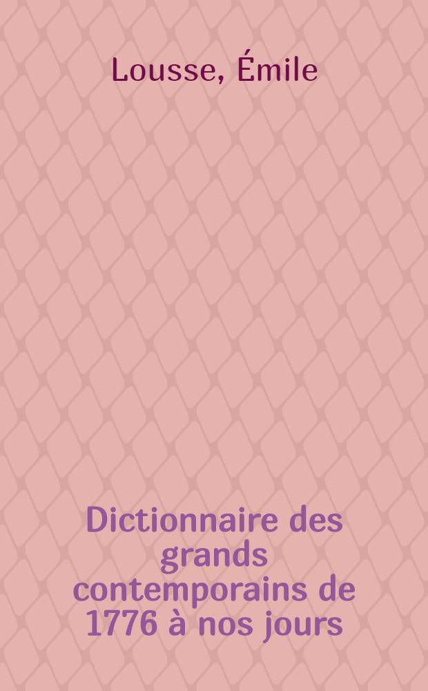 Dictionnaire des grands contemporains de 1776 &agrave; nos jours