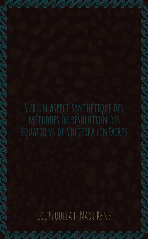 Sur un aspect synthétique des méthodes de résolution des équations de Volterra linéaires: 1-re thèse; Propositions données par la Faculté: 2-e thèse: Thèses présentées à la Faculté des sciences de l'Univ. de Paris ... / par Nadi René Loutfoullah