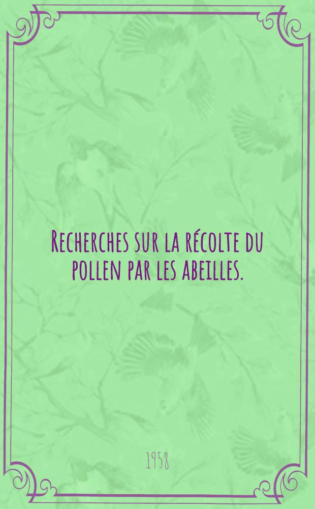Recherches sur la récolte du pollen par les abeilles. (Apis mellifica L.): 1-re thèse; Propositions données par la Faculté: 2-e thèse: Thèses présentées à .. l'Univ. de Paris pour obtenir le grade de docteur ès sciences naturelles / par Jean Louveaux