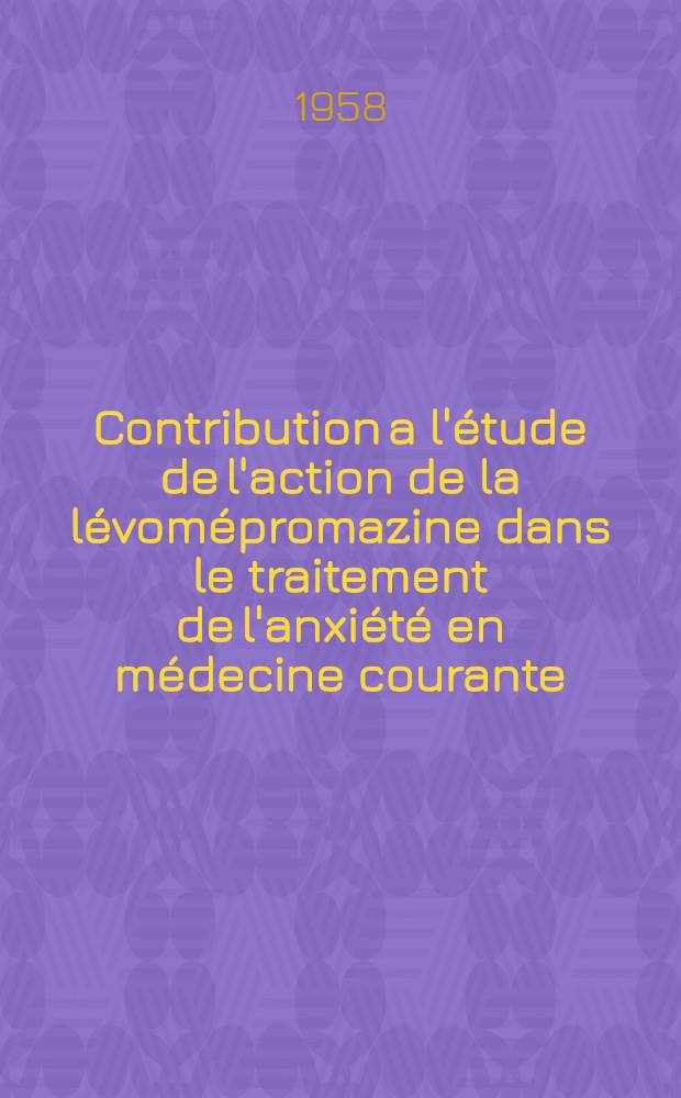 Contribution a l'étude de l'action de la lévomépromazine dans le traitement de l'anxiété en médecine courante : Thèse pour le doctorat en méd. (diplôme d'État)