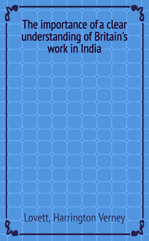 The importance of a clear understanding of Britain's work in India : An inaug. lecture delivered before the University of Oxford on Nov. 4, 1920