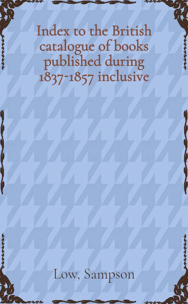 Index to the British catalogue of books published during 1837-1857 inclusive