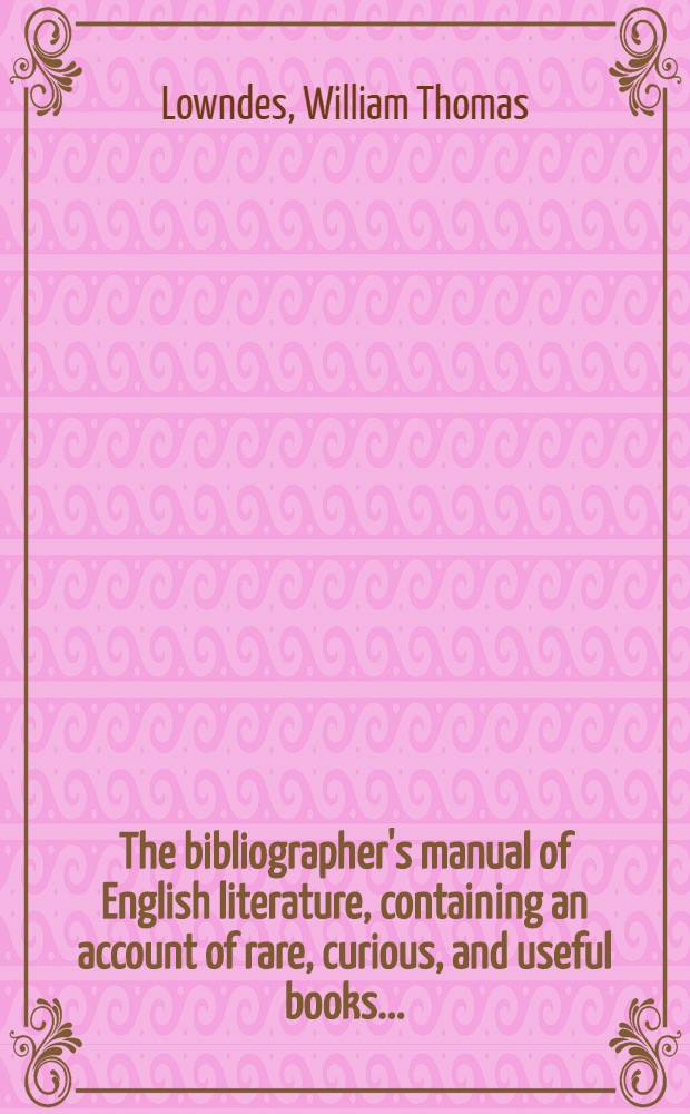 The bibliographer's manual of English literature, containing an account of rare, curious, and useful books ... : In 6 volumes : V. 1-6