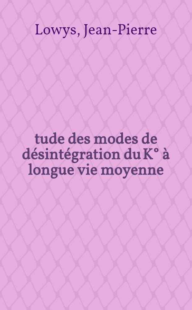 Étude des modes de désintégration du K° à longue vie moyenne: 1-re thèse; Propositions donnée par la Faculté: 2-e thèse: Thèses présentées à la Faculté des sciences de l'Univ. de Paris (Centre d'Orsay) ... / par Jean-Pierre Lowys
