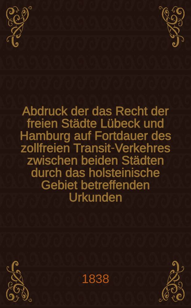 Abdruck der das Recht der freien Städte Lübeck und Hamburg auf Fortdauer des zollfreien Transit-Verkehres zwischen beiden Städten durch das holsteinische Gebiet betreffenden Urkunden