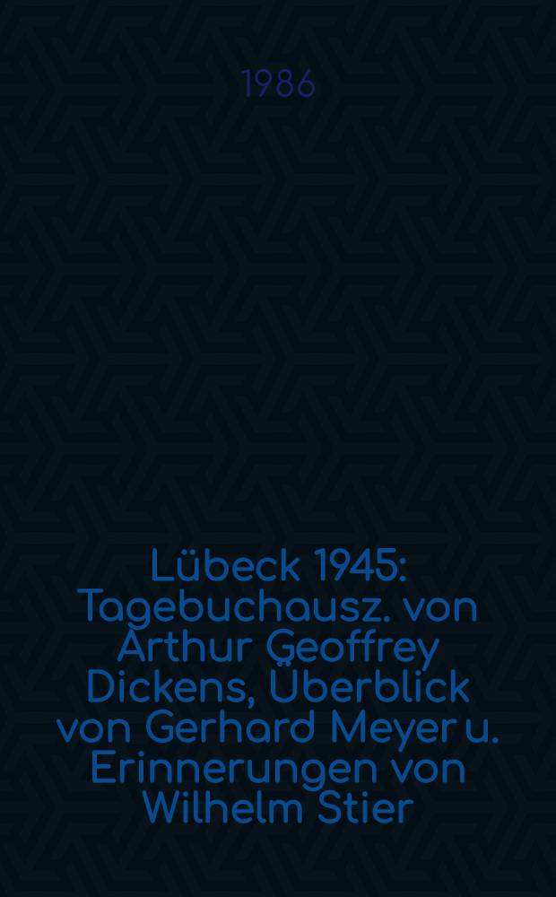 Lübeck 1945 : Tagebuchausz. von Arthur Geoffrey Dickens, Überblick von Gerhard Meyer u. Erinnerungen von Wilhelm Stier