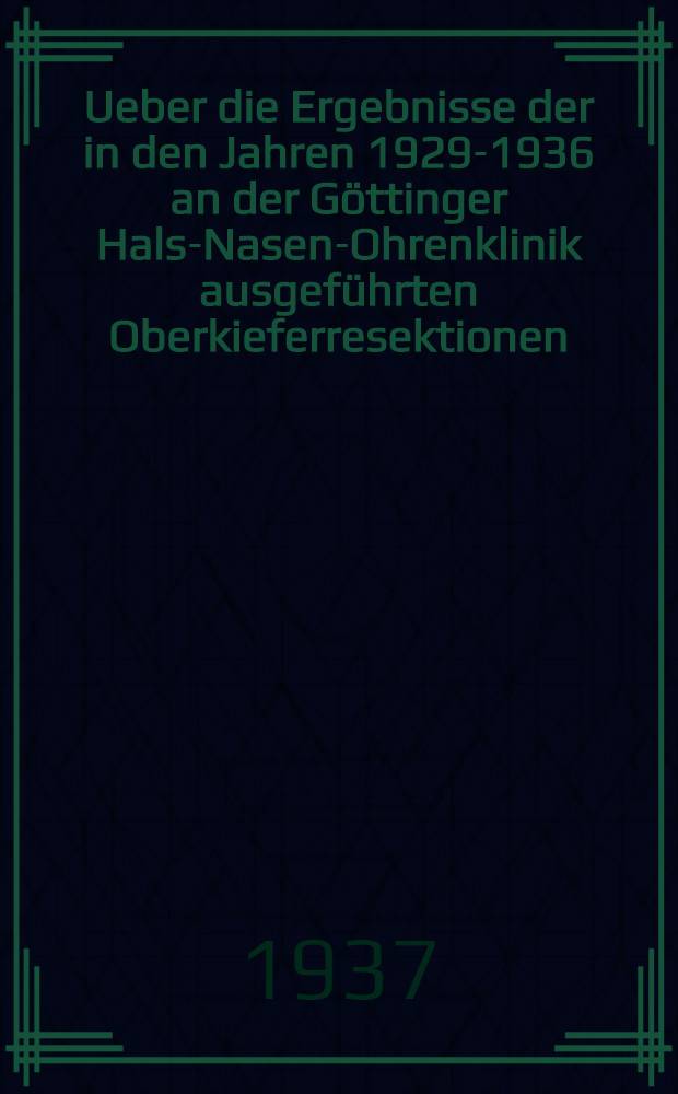 Ueber die Ergebnisse der in den Jahren 1929-1936 an der G&ouml;ttinger Hals-Nasen-Ohrenklinik ausgef&uuml;hrten Oberkieferresektionen : Inaug.-Diss. zur Erlangung der Doktorw&uuml;rde der ... Universit&auml;t G&ouml;ttingen