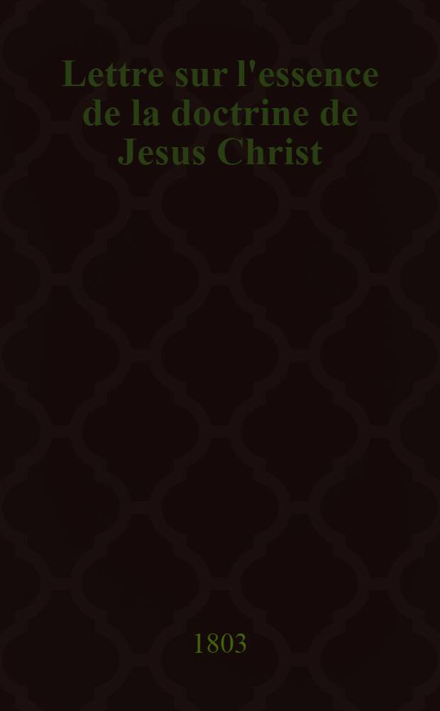 Lettre sur l'essence de la doctrine de Jesus Christ : Adressée à mons. G. J. W. Wolff ..