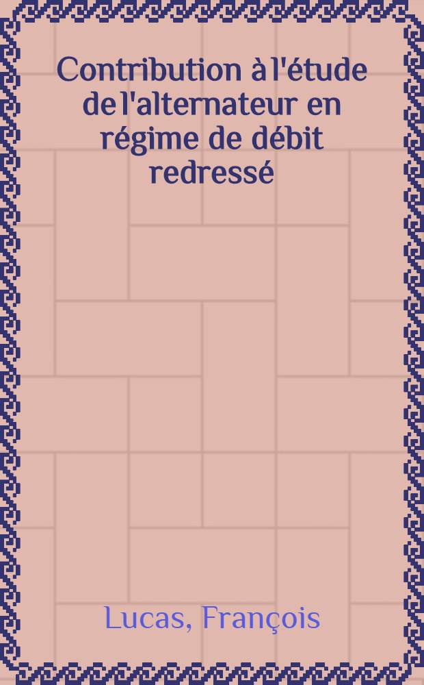 Contribution à l'étude de l'alternateur en régime de débit redressé : 1-re thèse prés. ... à la Fac. des sciences de l'Univ. de Grenoble ..