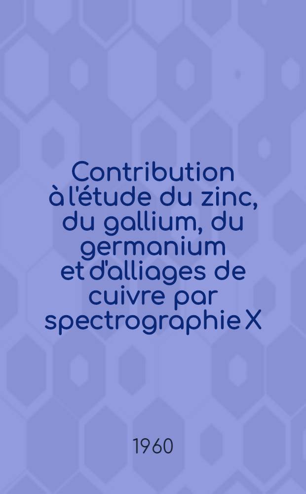 Contribution à l'étude du zinc, du gallium, du germanium et d'alliages de cuivre par spectrographie X: 1-re thèse; Propositions données par la Faculté: 2-e thèse: Thèses présentées à ... l'Univ. de Paris / par Annie Lucasson, née Lemasson
