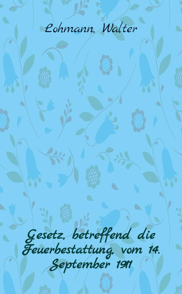 Gesetz, betreffend die Feuerbestattung, vom 14. September 1911 : Nebst Ausf&uuml;hrungsanweisung vom 29. Sept. 1911 : Text-Ausg. mit Anmerk. und Sachregister