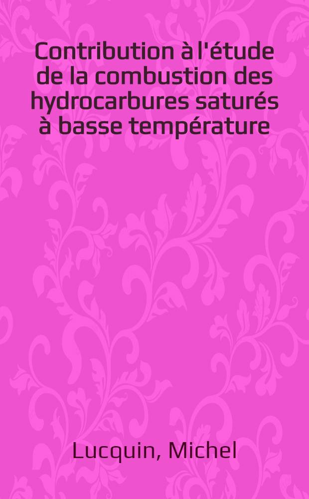Contribution à l'étude de la combustion des hydrocarbures saturés à basse température: 1-re thèse; Propositions données par la Faculté: 2-e thèse: Thèses, présentées à la Faculté des sciences de l'Univ. de Paris pour obtenir le grade de docteur ès sciences physiques / par Michel Lucquin