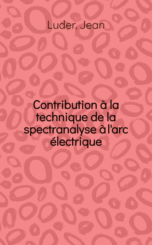 Contribution à la technique de la spectranalyse à l'arc électrique : Thèse, présenté à l'École politechnique fédérale, Zurich pour l'obtention du grade de docteur ès sciences techniques