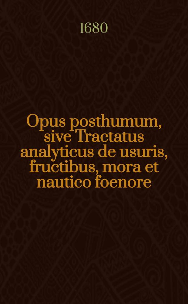 Opus posthumum, sive Tractatus analyticus de usuris, fructibus, mora et nautico foenore : Ex Museo Christiani Nicolai ..