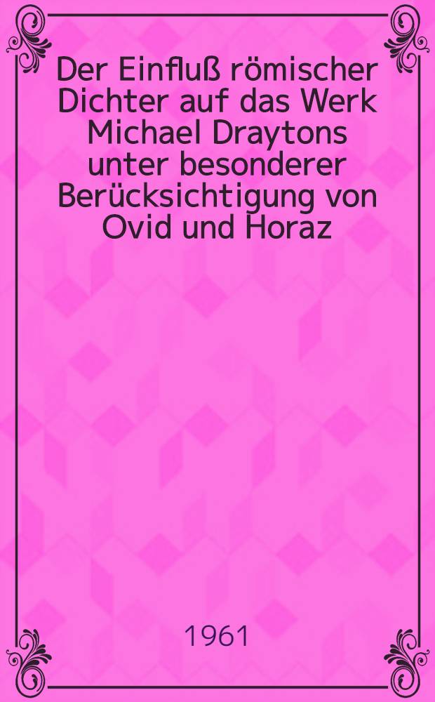 Der Einfluß römischer Dichter auf das Werk Michael Draytons unter besonderer Berücksichtigung von Ovid und Horaz : Inaug.-Diss. ... der Univ. zu Köln