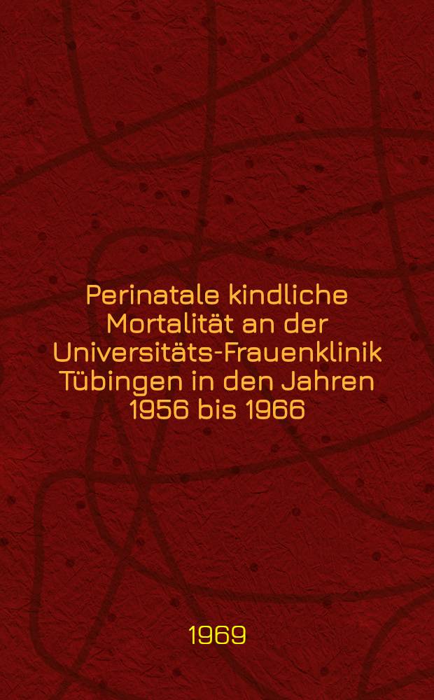 Perinatale kindliche Mortalität an der Universitäts-Frauenklinik Tübingen in den Jahren 1956 bis 1966 : Inaug.-Diss. ... einer ... Med. Fakultät der ... Univ. zu Tübingen