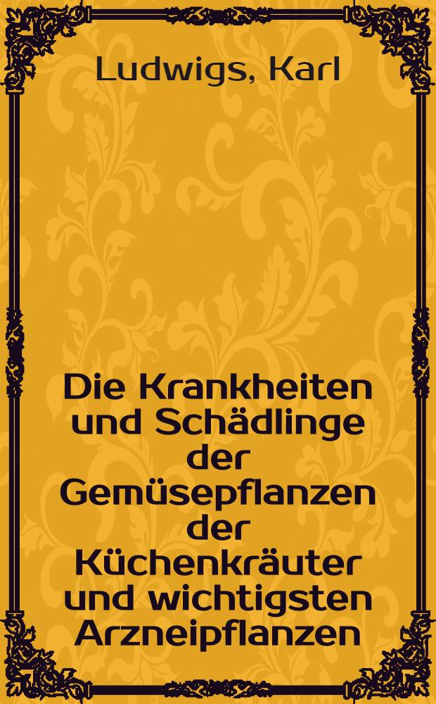 Die Krankheiten und Schädlinge der Gemüsepflanzen der Küchenkräuter und wichtigsten Arzneipflanzen