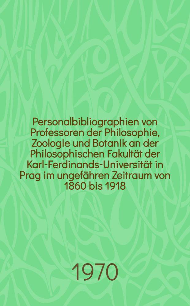 Personalbibliographien von Professoren der Philosophie, Zoologie und Botanik an der Philosophischen Fakultät der Karl-Ferdinands-Universität in Prag im ungefähren Zeitraum von 1860 bis 1918 : Mit kurzen biogr. Angaben und Überblick über die Tätigkeitsbereiche : Inaug.-Diss. ... der ... Med. Fakultät der ... Univ. Erlangen-Nürnberg