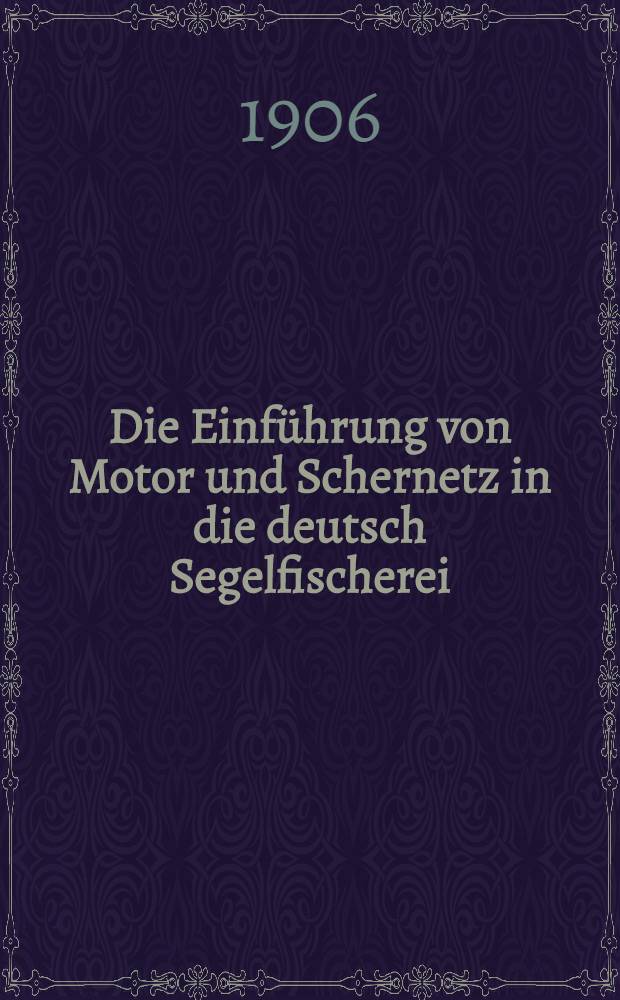 Die Einführung von Motor und Schernetz in die deutsch Segelfischerei : Bericht über die Motoren-Versuche des Deutschen Seefischerei Vereins auf Nordsee-Fischerfahrzeugen und Beschreibung der Fischerei-Betriebe