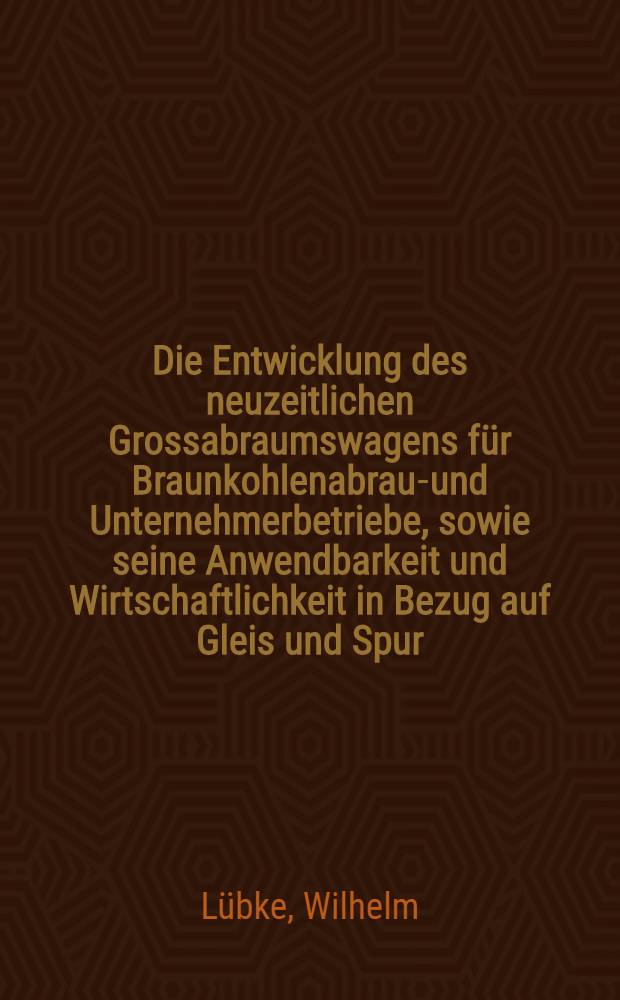 Die Entwicklung des neuzeitlichen Grossabraumswagens für Braunkohlenabraum- und Unternehmerbetriebe, sowie seine Anwendbarkeit und Wirtschaftlichkeit in Bezug auf Gleis und Spur