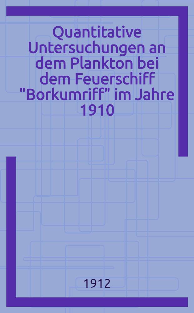 Quantitative Untersuchungen an dem Plankton bei dem Feuerschiff "Borkumriff" im Jahre 1910